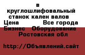 3в423 круглошлифовальный станок кален валов › Цена ­ 1 000 - Все города Бизнес » Оборудование   . Ростовская обл.